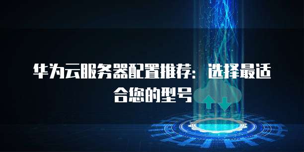华为云服务器配置推荐:选择最适合您的型号
