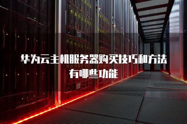 华为云主机服务器购买技巧和方法有哪些功能
