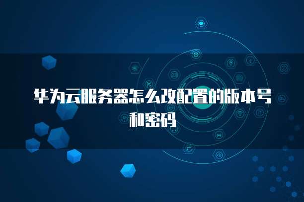 华为云服务器怎么改配置的版本号和密码
