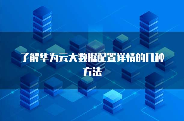 了解华为云大数据配置详情的几种方法
