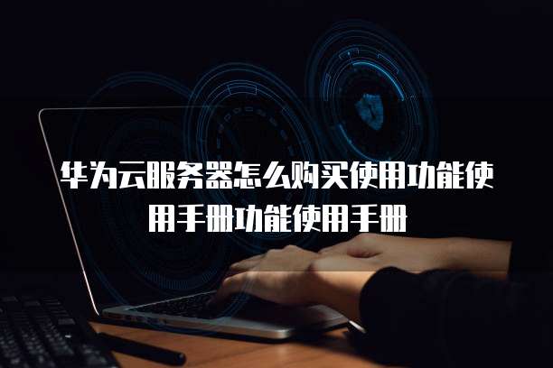 华为云服务器怎么购买使用功能使用手册功能使用手册