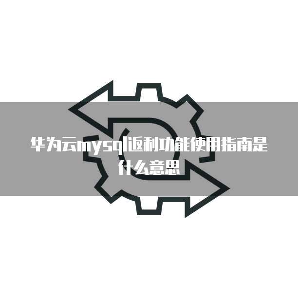 华为云mysql返利功能使用指南是什么意思