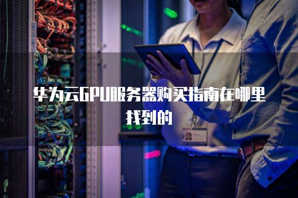 华为云GPU服务器购买指南在哪里找到的