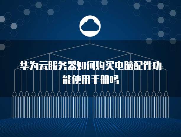 华为云服务器如何购买电脑配件功能使用手册吗