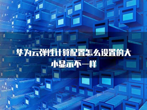 华为云弹性计算配置怎么设置的大小显示不一样