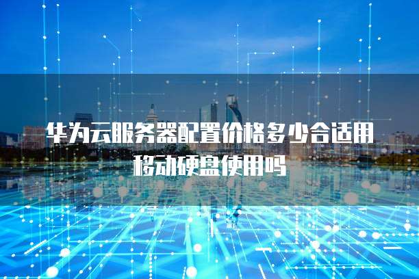 华为云服务器配置价格多少合适用移动硬盘使用吗