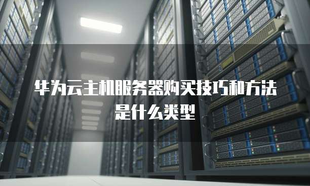 华为云主机服务器购买技巧和方法是什么类型