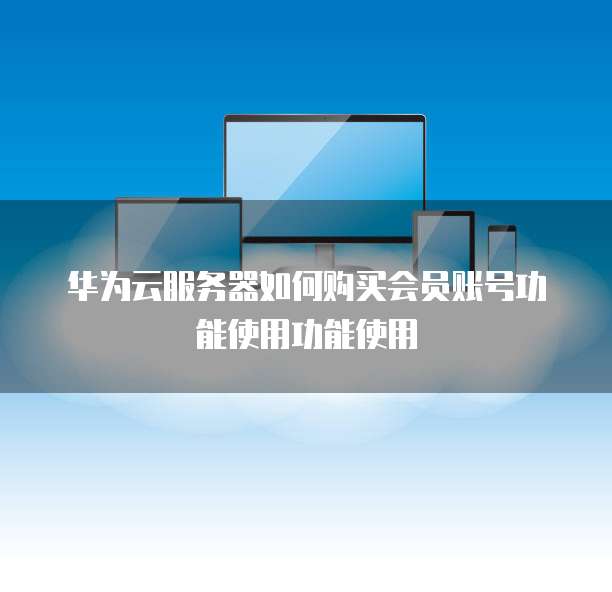 华为云服务器如何购买会员账号功能使用功能使用