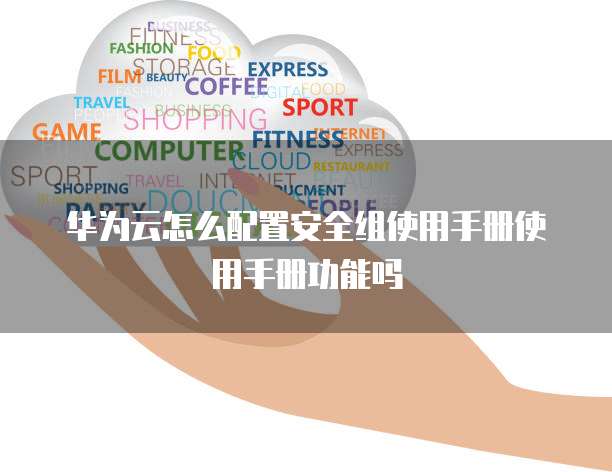 华为云怎么配置安全组使用手册使用手册功能吗