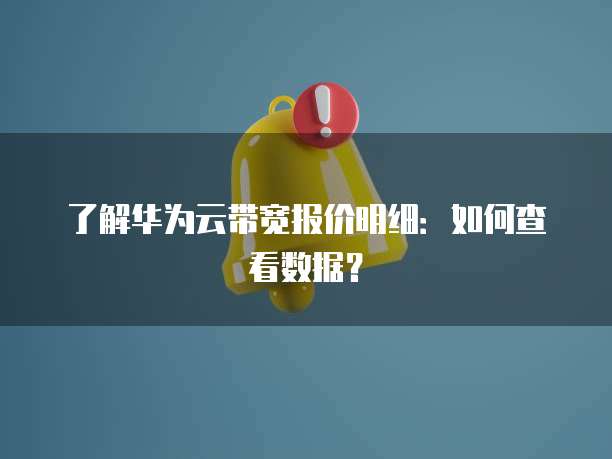 了解华为云带宽报价明细:如何查看数据?