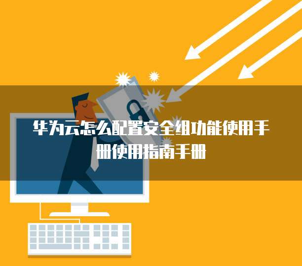 华为云怎么配置安全组功能使用手册使用指南手册