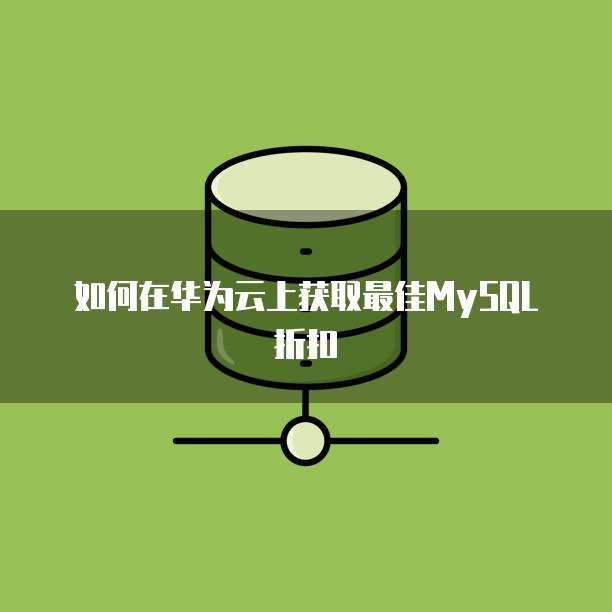 如何在华为云上获取最佳MySQL折扣