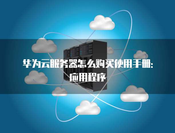 华为云服务器怎么购买使用手册:应用程序