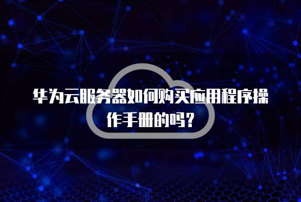 华为云服务器如何购买应用程序操作手册的吗?