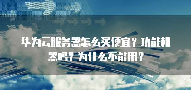 华为云服务器怎么买便宜?功能机器吗?为什么不能用?