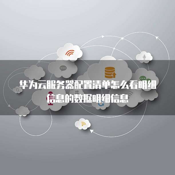 华为云服务器配置清单怎么看明细信息的数据明细信息