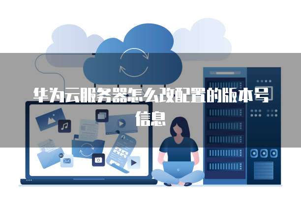 华为云服务器怎么改配置的版本号信息