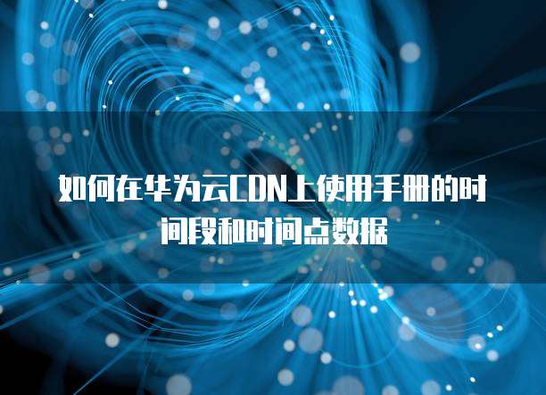 如何在华为云CDN上使用手册的时间段和时间点数据