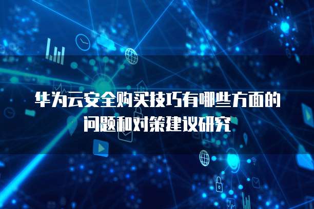 华为云安全购买技巧有哪些方面的问题和对策建议研究