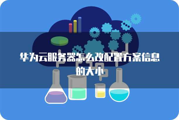 华为云服务器怎么改配置方案信息的大小