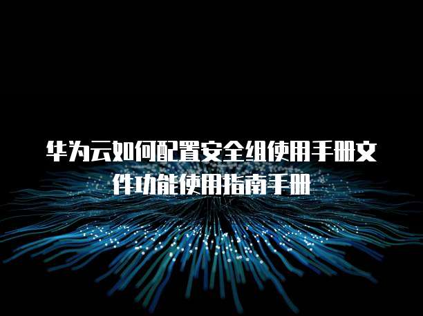 华为云如何配置安全组使用手册文件功能使用指南手册