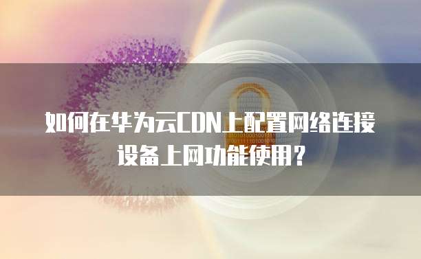 如何在华为云CDN上配置网络连接设备上网功能使用?