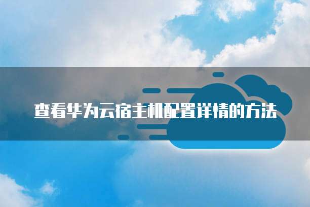 查看华为云宿主机配置详情的方法