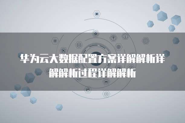 华为云大数据配置方案详解解析详解解析过程详解解析