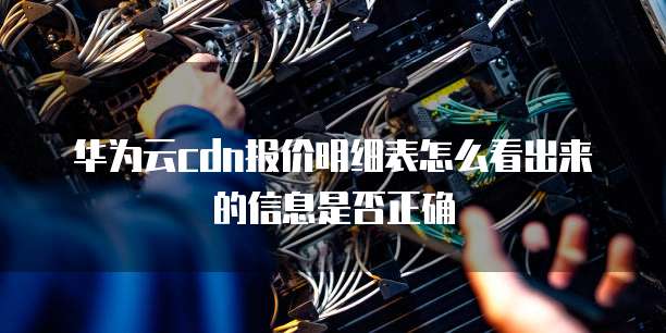 华为云cdn报价明细表怎么看出来的信息是否正确