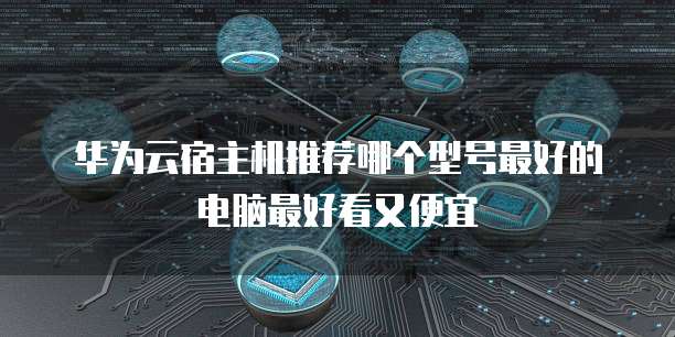 华为云宿主机推荐哪个型号最好的电脑最好看又便宜