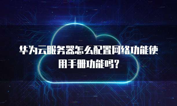 华为云服务器怎么配置网络功能使用手册功能吗?