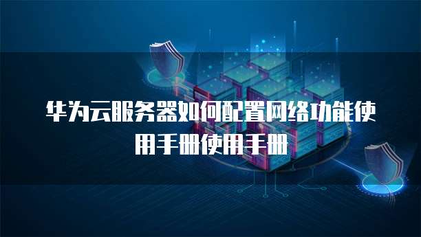 华为云服务器如何配置网络功能使用手册使用手册