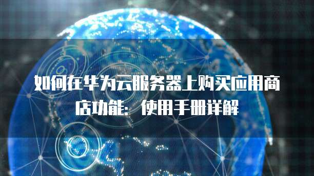 如何在华为云服务器上购买应用商店功能:使用手册详解