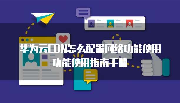 华为云CDN怎么配置网络功能使用功能使用指南手册