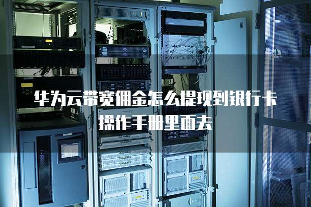 华为云带宽佣金怎么提现到银行卡操作手册里面去