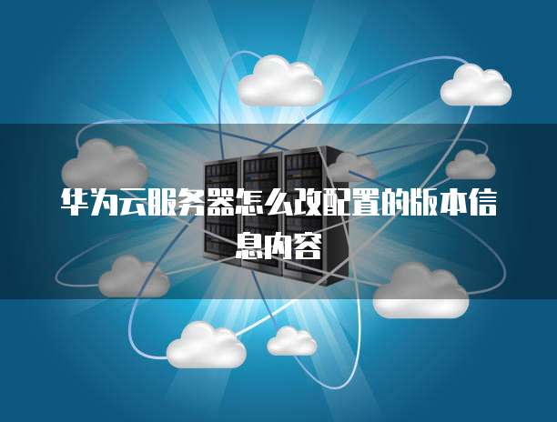 华为云服务器怎么改配置的版本信息内容