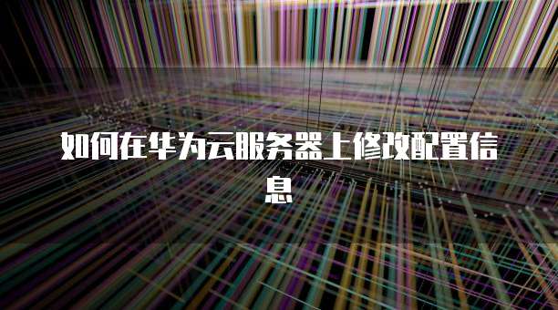 如何在华为云服务器上修改配置信息