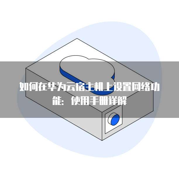 如何在华为云宿主机上设置网络功能:使用手册详解