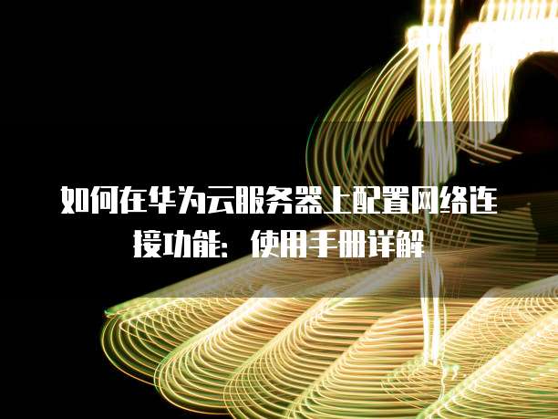 如何在华为云服务器上配置网络连接功能:使用手册详解