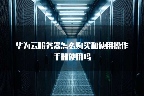 华为云服务器怎么购买和使用操作手册使用吗
