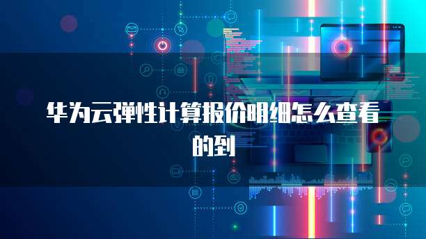 华为云弹性计算报价明细怎么查看的到