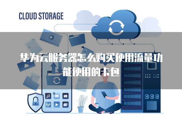 华为云服务器怎么购买使用流量功能使用的卡包