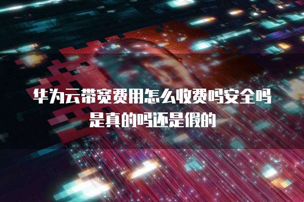 华为云带宽费用怎么收费吗安全吗是真的吗还是假的