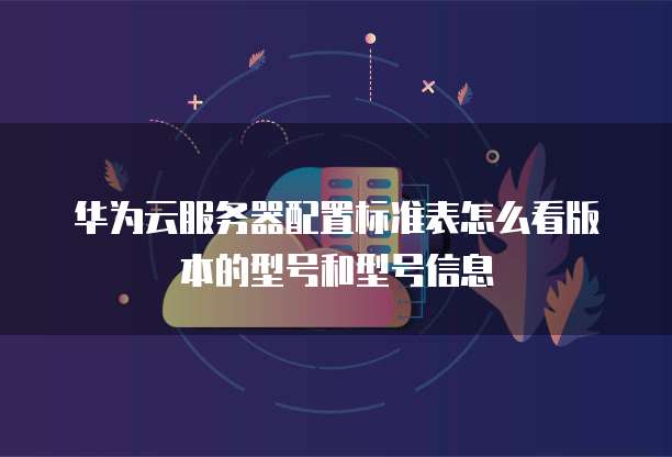 华为云服务器配置标准表怎么看版本的型号和型号信息