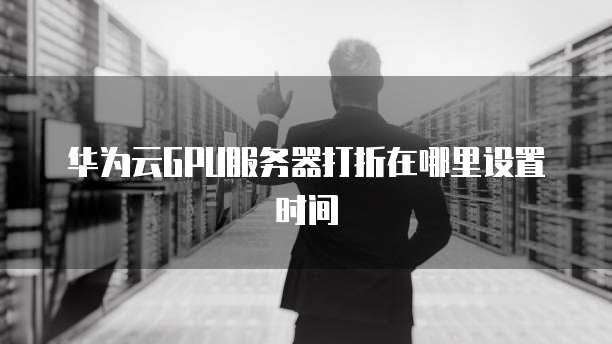 华为云GPU服务器打折在哪里设置时间