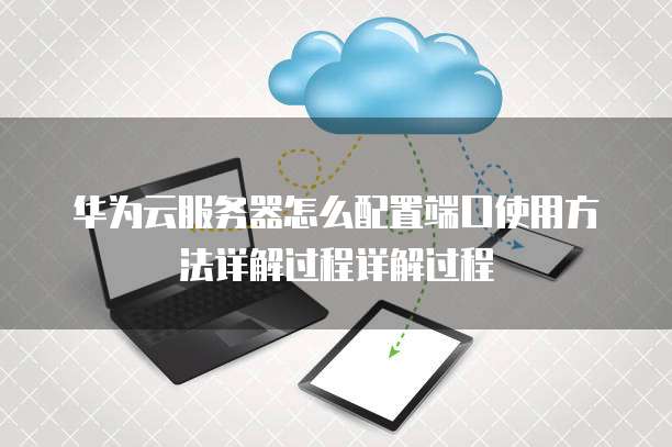 华为云服务器怎么配置端口使用方法详解过程详解过程