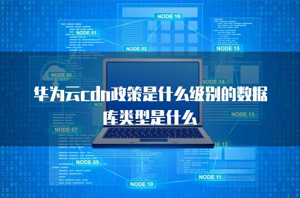 华为云cdn政策是什么级别的数据库类型是什么