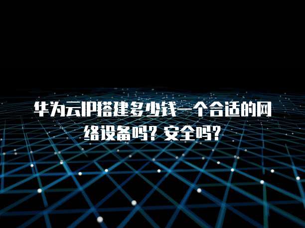 华为云IP搭建多少钱一个合适的网络设备吗？安全吗？