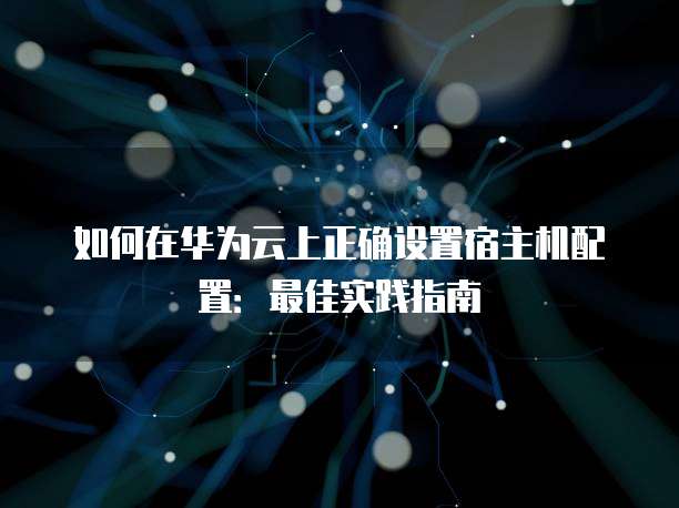 如何在华为云上正确设置宿主机配置:最佳实践指南