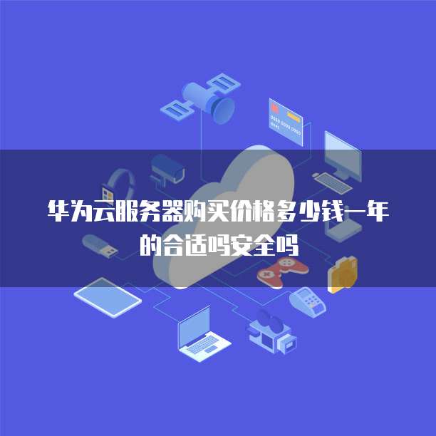 华为云服务器购买价格多少钱一年的合适吗安全吗